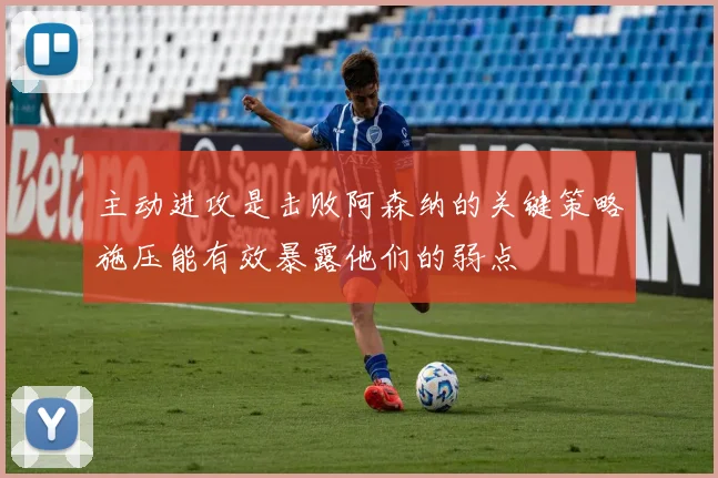 主动进攻是击败阿森纳的关键策略施压能有效暴露他们的弱点