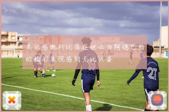 美记感慨科比若在世必为阿德巴约的精彩表现感到无比兴奋
