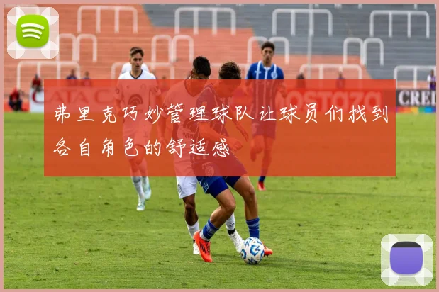 弗里克巧妙管理球队让球员们找到各自角色的舒适感
