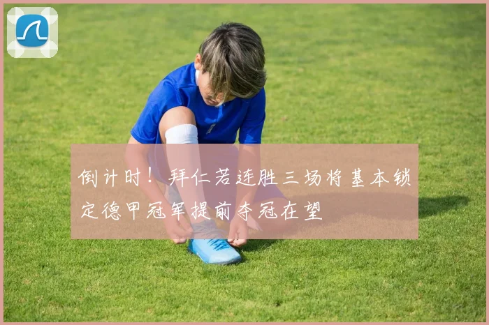 倒计时！拜仁若连胜三场将基本锁定德甲冠军提前夺冠在望