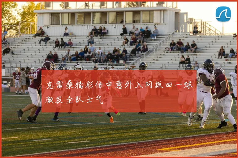 克雷桑精彩传中意外入网扳回一球激发全队士气