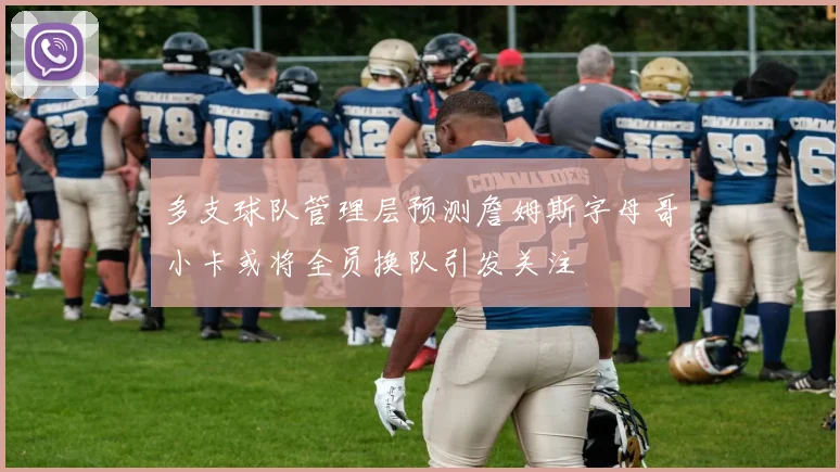 多支球队管理层预测詹姆斯字母哥小卡或将全员换队引发关注