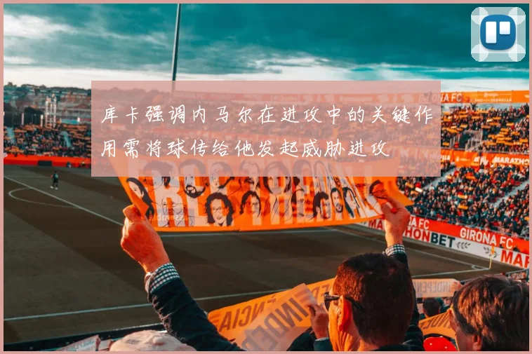 库卡强调内马尔在进攻中的关键作用需将球传给他发起威胁进攻