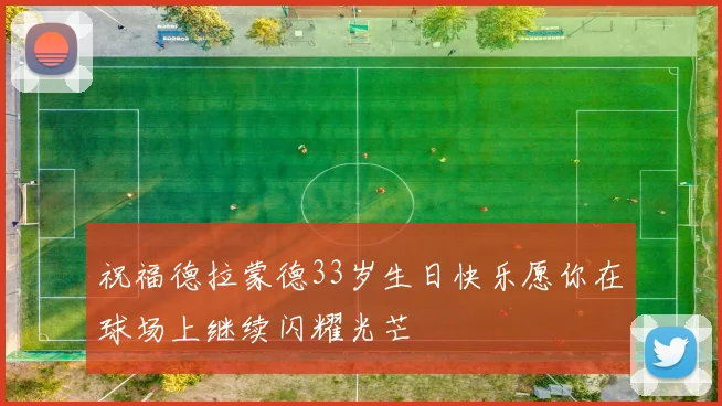 祝福德拉蒙德33岁生日快乐愿你在球场上继续闪耀光芒