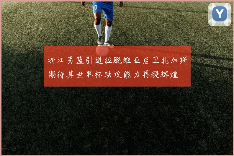浙江男篮引进拉脱维亚后卫扎加斯期待其世界杯助攻能力再现辉煌