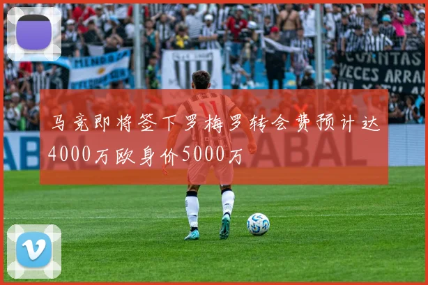 马竞即将签下罗梅罗转会费预计达4000万欧身价5000万