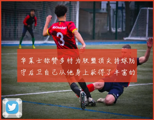华莱士称赞多特为联盟顶尖持球防守后卫自己从他身上获得了丰富的经验与启发