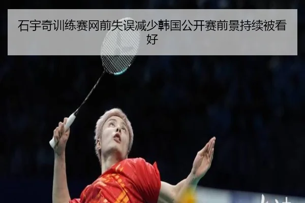 石宇奇训练赛网前失误减少韩国公开赛前景持续被看好