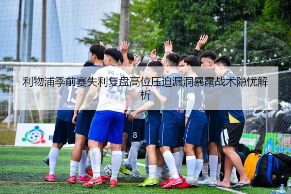 利物浦季前赛失利复盘高位压迫漏洞暴露战术隐忧解析