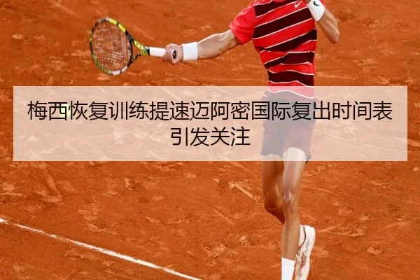梅西恢复训练提速迈阿密国际复出时间表引发关注